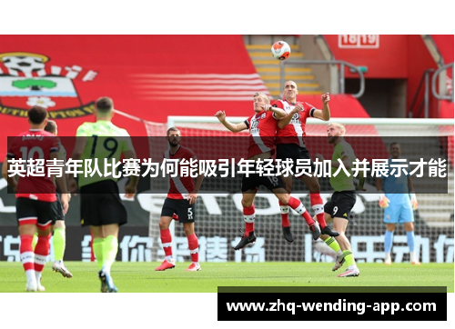 英超青年队比赛为何能吸引年轻球员加入并展示才能 英超青年队比赛为何能吸引年轻球员加入并展示才能