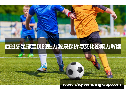 西班牙足球宝贝的魅力源泉探析与文化影响力解读