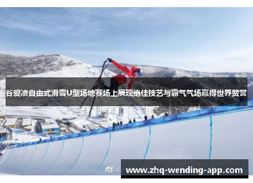 谷爱凌自由式滑雪U型场地赛场上展现绝佳技艺与霸气气场赢得世界赞誉 谷爱凌自由式滑雪U型场地赛场上展现绝佳技艺与霸气气场赢得世界赞誉