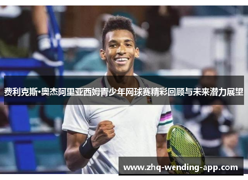 费利克斯·奥杰阿里亚西姆青少年网球赛精彩回顾与未来潜力展望
