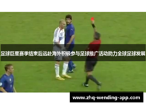 足球巨星赛季结束后远赴海外积极参与足球推广活动助力全球足球发展