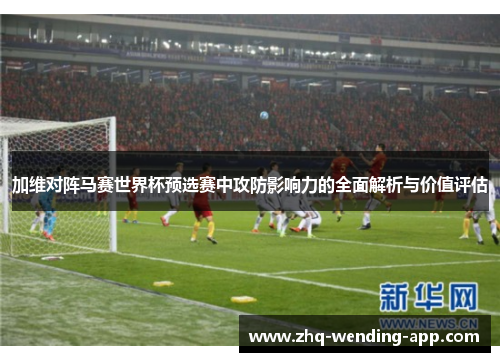 加维对阵马赛世界杯预选赛中攻防影响力的全面解析与价值评估 加维对阵马赛世界杯预选赛中攻防影响力的全面解析与价值评估