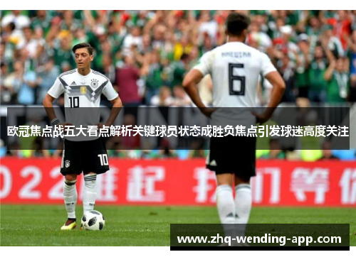 欧冠焦点战五大看点解析关键球员状态成胜负焦点引发球迷高度关注 欧冠焦点战五大看点解析关键球员状态成胜负焦点引发球迷高度关注