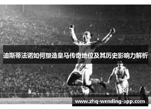 迪斯蒂法诺如何塑造皇马传奇地位及其历史影响力解析 迪斯蒂法诺如何塑造皇马传奇地位及其历史影响力解析