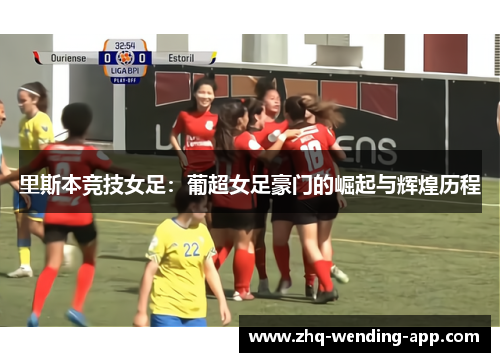 里斯本竞技女足:葡超女足豪门的崛起与辉煌历程 里斯本竞技女足:葡超女足豪门的崛起与辉煌历程