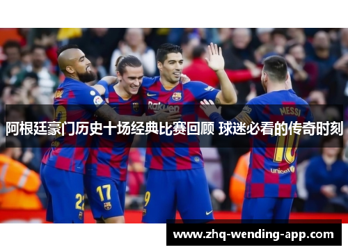 阿根廷豪门历史十场经典比赛回顾 球迷必看的传奇时刻 阿根廷豪门历史十场经典比赛回顾 球迷必看的传奇时刻