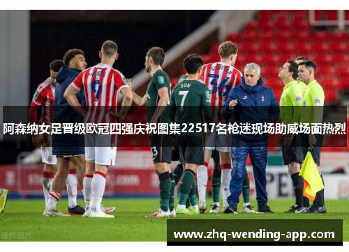 阿森纳女足晋级欧冠四强庆祝图集22517名枪迷现场助威场面热烈 阿森纳女足晋级欧冠四强庆祝图集22517名枪迷现场助威场面热烈