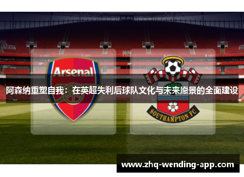 阿森纳重塑自我:在英超失利后球队文化与未来愿景的全面建设 阿森纳重塑自我:在英超失利后球队文化与未来愿景的全面建设