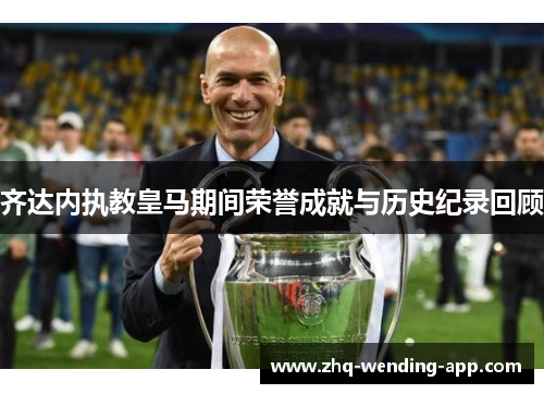 齐达内执教皇马期间荣誉成就与历史纪录回顾