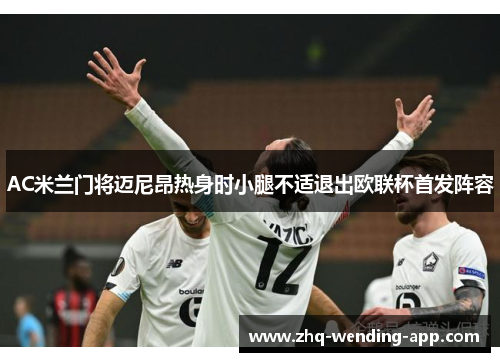 AC米兰门将迈尼昂热身时小腿不适退出欧联杯首发阵容 AC米兰门将迈尼昂热身时小腿不适退出欧联杯首发阵容