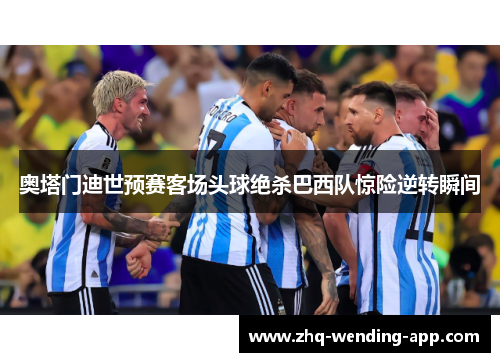 奥塔门迪世预赛客场头球绝杀巴西队惊险逆转瞬间