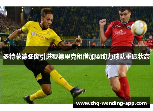 多特蒙德冬窗引进穆德里克租借加盟助力球队重振状态 多特蒙德冬窗引进穆德里克租借加盟助力球队重振状态