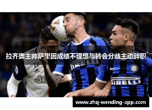 拉齐奥主帅萨里因成绩不理想与转会分歧主动辞职 拉齐奥主帅萨里因成绩不理想与转会分歧主动辞职