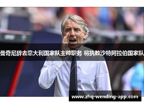 曼奇尼辞去意大利国家队主帅职务 将执教沙特阿拉伯国家队 曼奇尼辞去意大利国家队主帅职务 将执教沙特阿拉伯国家队