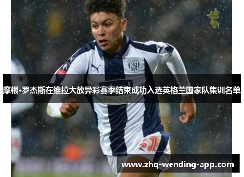 摩根·罗杰斯在维拉大放异彩赛季结束成功入选英格兰国家队集训名单 摩根·罗杰斯在维拉大放异彩赛季结束成功入选英格兰国家队集训名单