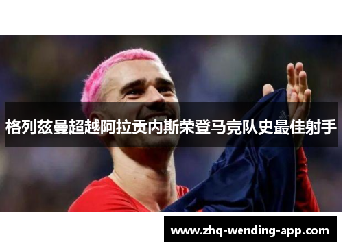 格列兹曼超越阿拉贡内斯荣登马竞队史最佳射手 格列兹曼超越阿拉贡内斯荣登马竞队史最佳射手