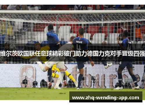 维尔茨欧国联任意球精彩破门助力德国力克对手晋级四强 维尔茨欧国联任意球精彩破门助力德国力克对手晋级四强
