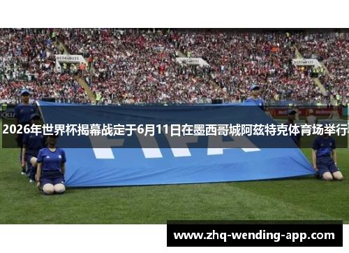 2026年世界杯揭幕战定于6月11日在墨西哥城阿兹特克体育场举行