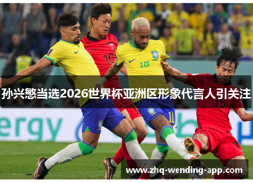 孙兴慜当选2026世界杯亚洲区形象代言人引关注 孙兴慜当选2026世界杯亚洲区形象代言人引关注