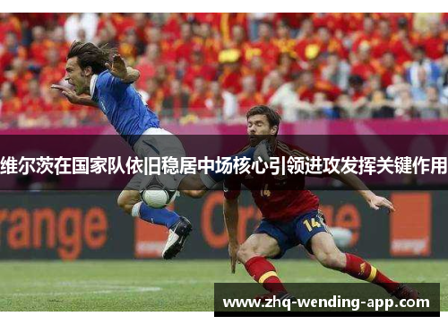 维尔茨在国家队依旧稳居中场核心引领进攻发挥关键作用