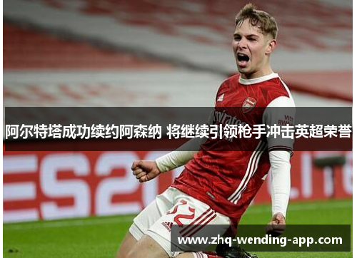 阿尔特塔成功续约阿森纳 将继续引领枪手冲击英超荣誉