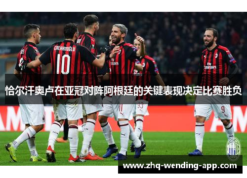 恰尔汗奥卢在亚冠对阵阿根廷的关键表现决定比赛胜负 恰尔汗奥卢在亚冠对阵阿根廷的关键表现决定比赛胜负