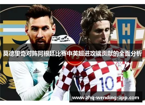 莫德里奇对阵阿根廷比赛中英超进攻端贡献的全面分析 莫德里奇对阵阿根廷比赛中英超进攻端贡献的全面分析