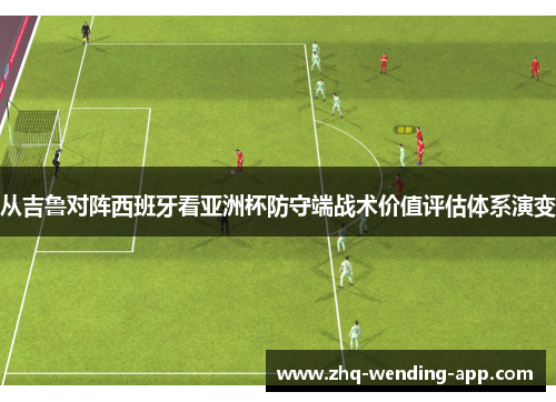 从吉鲁对阵西班牙看亚洲杯防守端战术价值评估体系演变 从吉鲁对阵西班牙看亚洲杯防守端战术价值评估体系演变