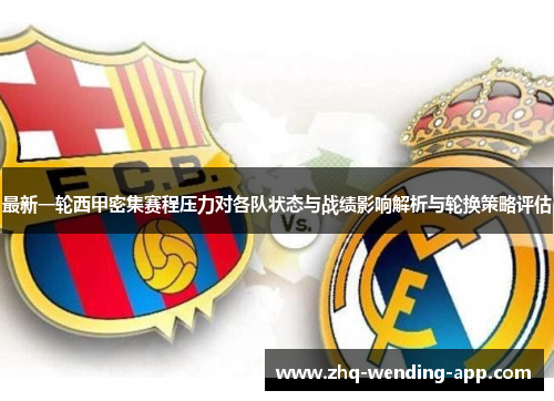 最新一轮西甲密集赛程压力对各队状态与战绩影响解析与轮换策略评估 最新一轮西甲密集赛程压力对各队状态与战绩影响解析与轮换策略评估