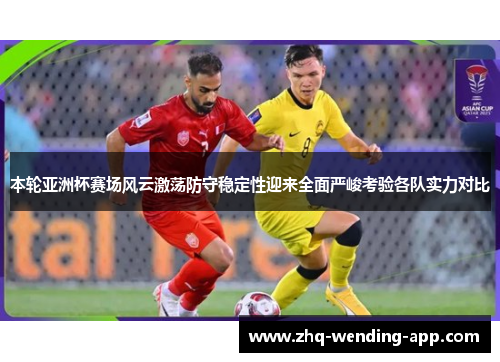 本轮亚洲杯赛场风云激荡防守稳定性迎来全面严峻考验各队实力对比 本轮亚洲杯赛场风云激荡防守稳定性迎来全面严峻考验各队实力对比