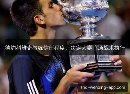 德约科维奇教练信任程度,决定大赛临场战术执行 德约科维奇教练信任程度,决定大赛临场战术执行