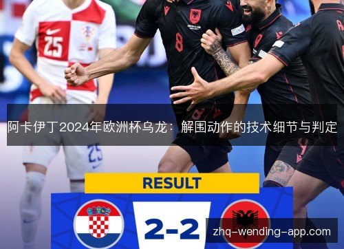 阿卡伊丁2024年欧洲杯乌龙:解围动作的技术细节与判定 阿卡伊丁2024年欧洲杯乌龙:解围动作的技术细节与判定